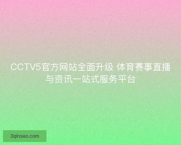 CCTV5官方网站全面升级 体育赛事直播与资讯一站式服务平台