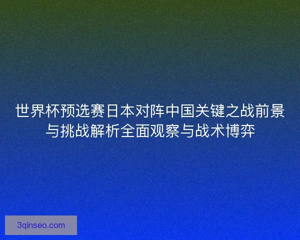 世界杯预选赛日本对阵中国关键之战前景与挑战解析全面观察与战术博弈