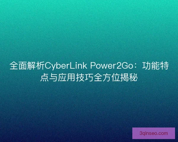 全面解析CyberLink Power2Go：功能特点与应用技巧全方位揭秘