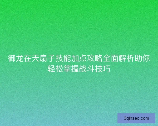 御龙在天扇子技能加点攻略全面解析助你轻松掌握战斗技巧