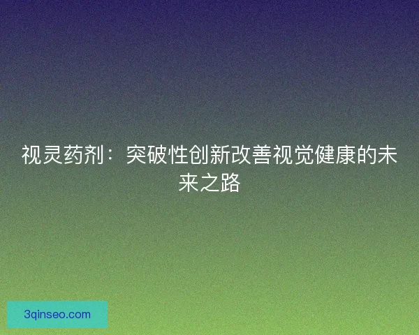 视灵药剂：突破性创新改善视觉健康的未来之路