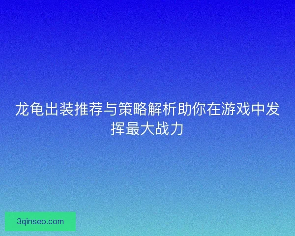 龙龟出装推荐与策略解析助你在游戏中发挥最大战力