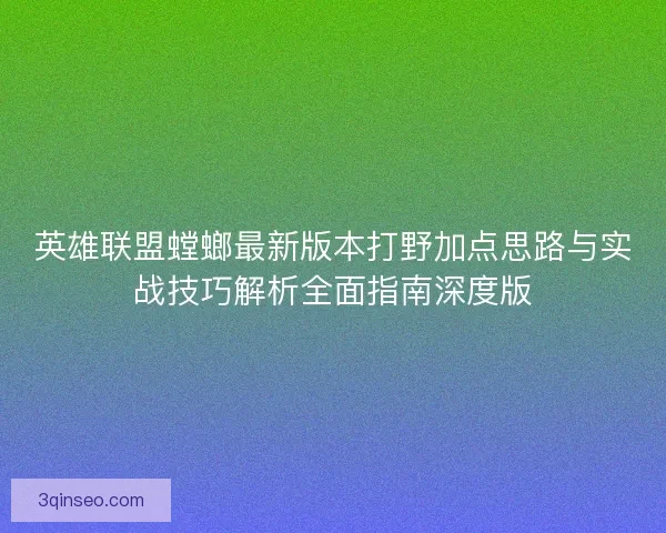 英雄联盟螳螂最新版本打野加点思路与实战技巧解析全面指南深度版