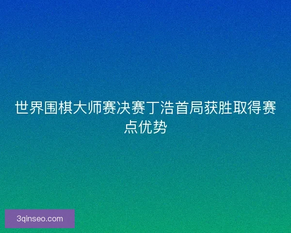 世界围棋大师赛决赛丁浩首局获胜取得赛点优势