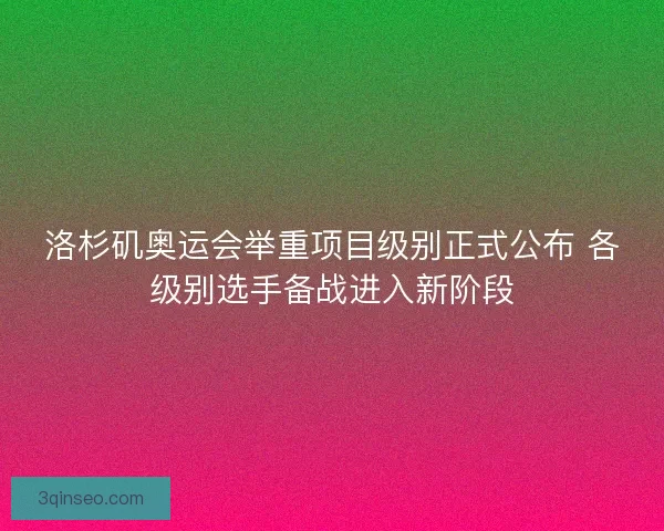 洛杉矶奥运会举重项目级别正式公布 各级别选手备战进入新阶段
