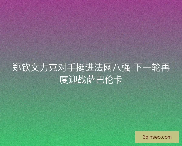 郑钦文力克对手挺进法网八强 下一轮再度迎战萨巴伦卡