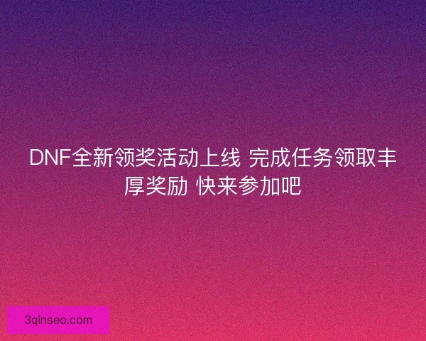 DNF全新领奖活动上线 完成任务领取丰厚奖励 快来参加吧