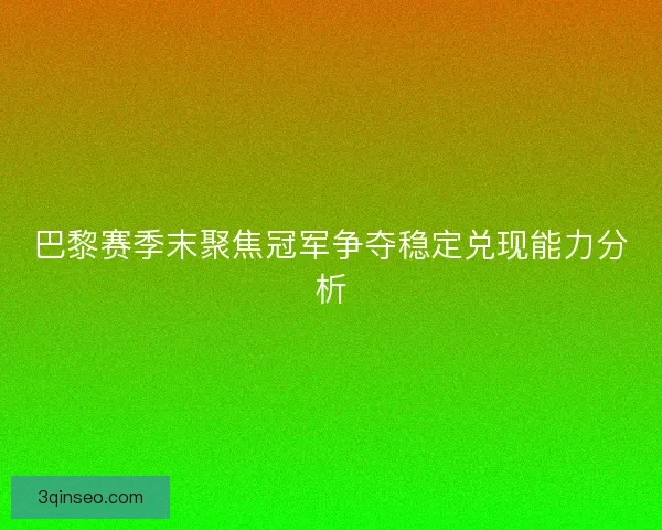 巴黎赛季末聚焦冠军争夺稳定兑现能力分析