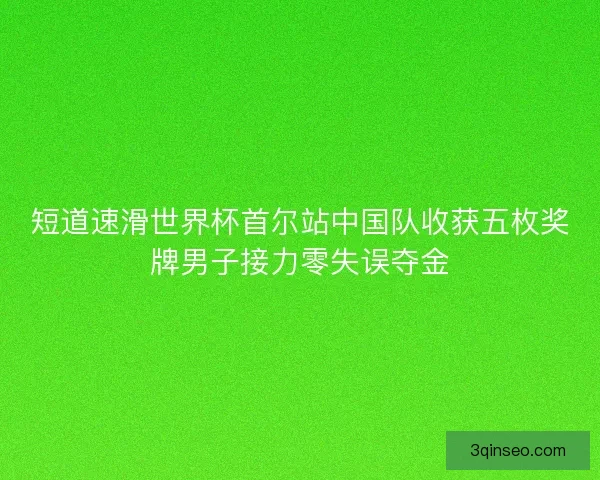 短道速滑世界杯首尔站中国队收获五枚奖牌男子接力零失误夺金