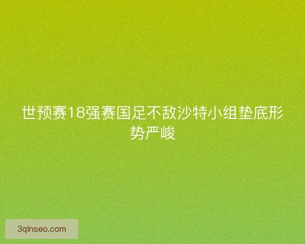 世预赛18强赛国足不敌沙特小组垫底形势严峻