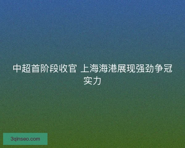 中超首阶段收官 上海海港展现强劲争冠实力