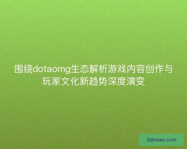 围绕dotaomg生态解析游戏内容创作与玩家文化新趋势深度演变
