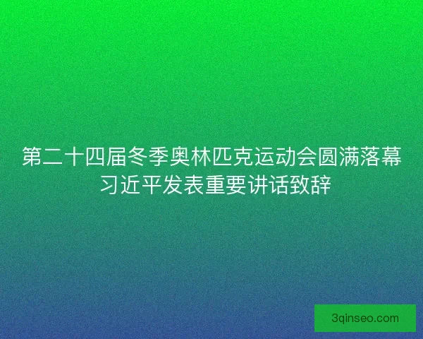 第二十四届冬季奥林匹克运动会圆满落幕 习近平发表重要讲话致辞
