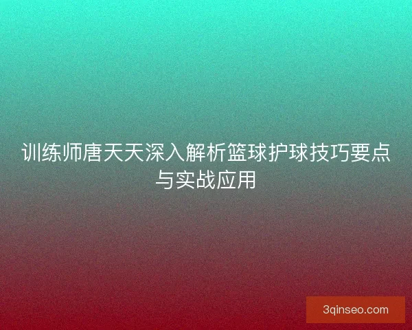 训练师唐天天深入解析篮球护球技巧要点与实战应用
