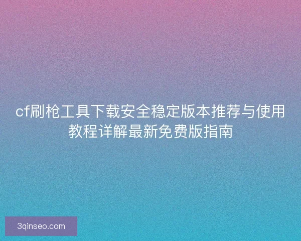cf刷枪工具下载安全稳定版本推荐与使用教程详解最新免费版指南