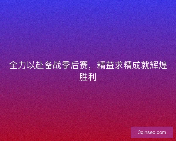 全力以赴备战季后赛，精益求精成就辉煌胜利