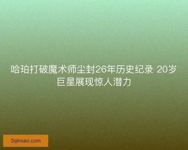 哈珀打破魔术师尘封26年历史纪录 20岁巨星展现惊人潜力