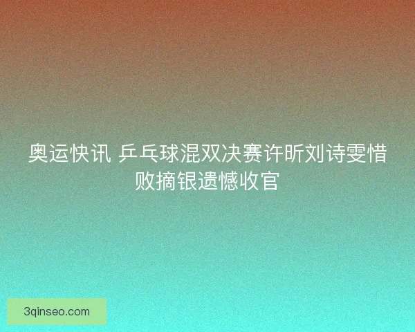奥运快讯 乒乓球混双决赛许昕刘诗雯惜败摘银遗憾收官