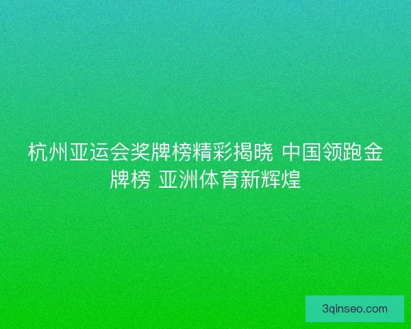 杭州亚运会奖牌榜精彩揭晓 中国领跑金牌榜 亚洲体育新辉煌