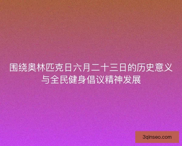 围绕奥林匹克日六月二十三日的历史意义与全民健身倡议精神发展