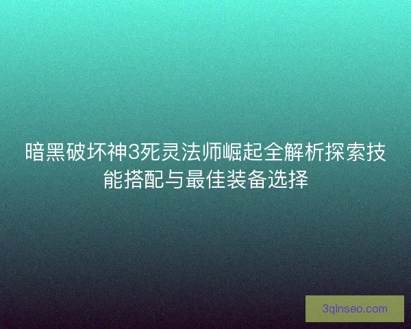 暗黑破坏神3死灵法师崛起全解析探索技能搭配与最佳装备选择