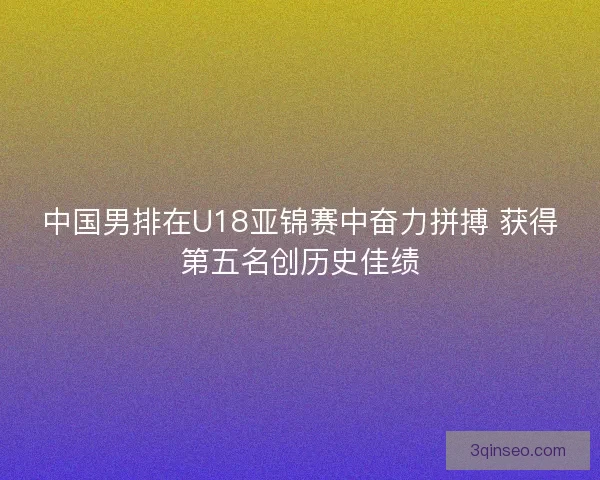 中国男排在U18亚锦赛中奋力拼搏 获得第五名创历史佳绩