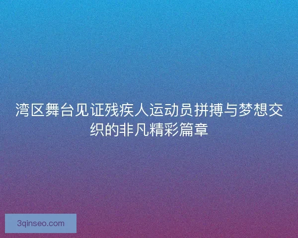 湾区舞台见证残疾人运动员拼搏与梦想交织的非凡精彩篇章